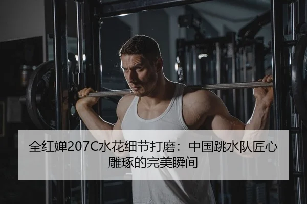 全红婵207C水花细节打磨：中国跳水队匠心雕琢的完美瞬间